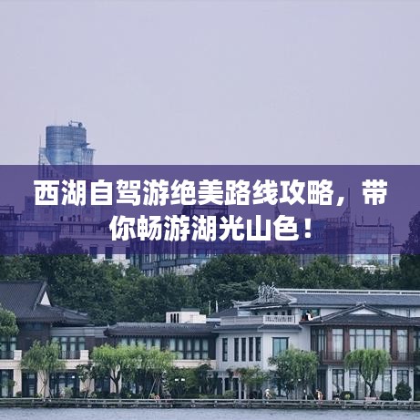 西湖自駕游絕美路線攻略,帶你暢游湖光山色!