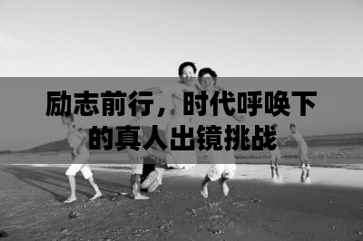 勵志前行，時代呼喚下的真人出鏡挑戰