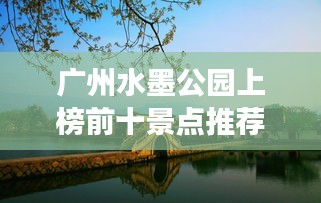 廣州水墨公園上榜前十景點推薦,必去打卡勝地!