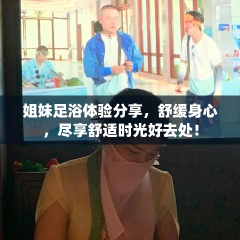 姐妹足浴體驗分享,舒緩身心,盡享舒適時光好去處!