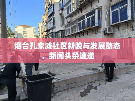 煙臺(tái)孔家灘社區(qū)新貌與發(fā)展動(dòng)態(tài),新聞?lì)^條速遞