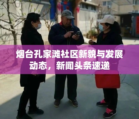 煙臺(tái)孔家灘社區(qū)新貌與發(fā)展動(dòng)態(tài),新聞?lì)^條速遞