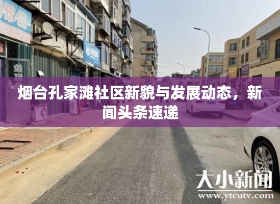 煙臺(tái)孔家灘社區(qū)新貌與發(fā)展動(dòng)態(tài),新聞?lì)^條速遞