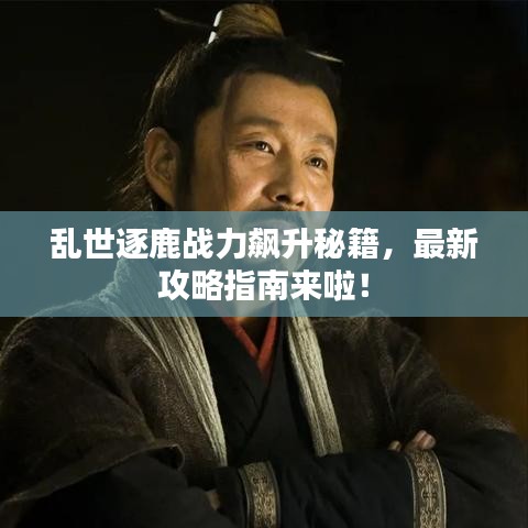 亂世逐鹿戰力飆升秘籍,最新攻略指南來啦!