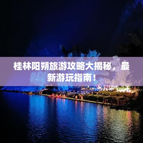 桂林陽(yáng)朔旅游攻略大揭秘,最新游玩指南!