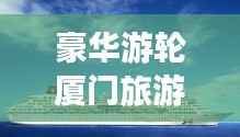 豪華游輪廈門旅游攻略之旅,暢游海上夢幻之旅