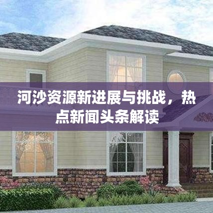 河沙資源新進展與挑戰,熱點新聞頭條解讀