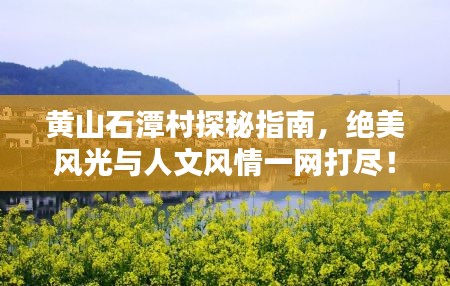 黃山石潭村探秘指南,絕美風(fēng)光與人文風(fēng)情一網(wǎng)打盡!