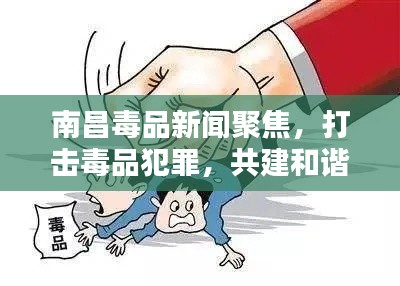 南昌毒品新聞聚焦，打擊毒品犯罪，共建和諧社會