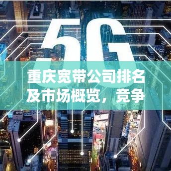 重慶寬帶公司排名及市場概覽,競爭態勢、用戶評價與選擇指南