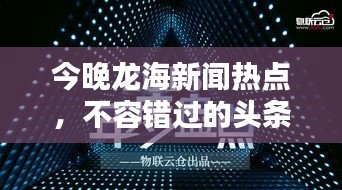 今晚龍海新聞熱點，不容錯過的頭條資訊