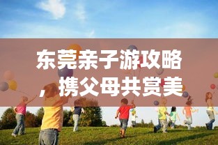 東莞親子游攻略，攜父母共賞美景，共度美好時光