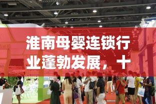 淮南母嬰連鎖行業蓬勃發展,十大領先品牌引領市場潮流