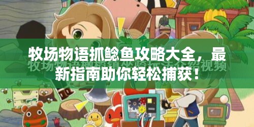 牧場物語抓鯰魚攻略大全,最新指南助你輕松捕獲!