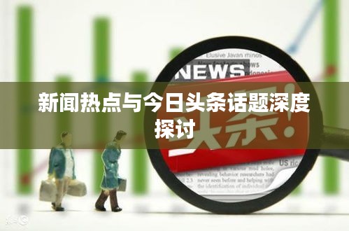 新聞熱點與今日頭條話題深度探討