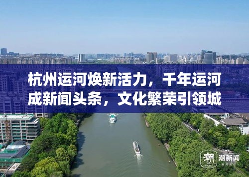 杭州運河煥新活力,千年運河成新聞頭條,文化繁榮引領城市新發展