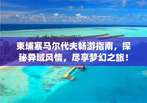 柬埔寨馬爾代夫暢游指南,探秘異域風(fēng)情,盡享夢幻之旅!