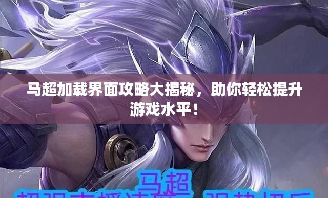 馬超加載界面攻略大揭秘,助你輕松提升游戲水平!