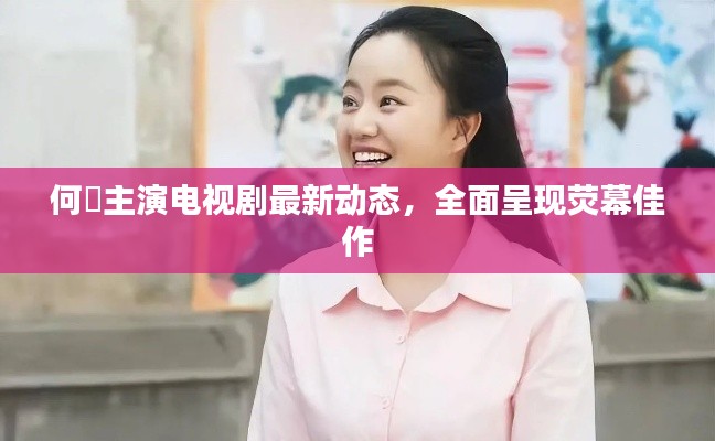 何翯主演電視劇最新動態(tài),全面呈現(xiàn)熒幕佳作