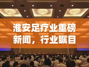 淮安足療業(yè)重磅新聞,行業(yè)矚目焦點(diǎn)揭秘!