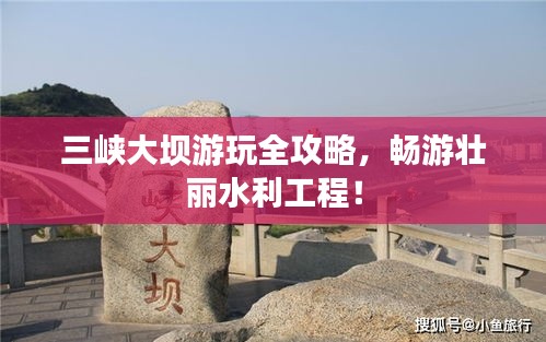 三峽大壩游玩全攻略，暢游壯麗水利工程！