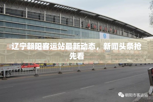 遼寧朝陽客運站最新動態(tài)，新聞頭條搶先看