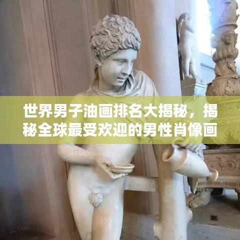 世界男子油畫排名大揭秘,揭秘全球最受歡迎的男性肖像畫作榜單!
