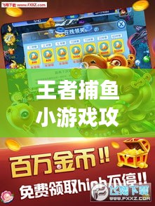 王者捕魚小游戲攻略大全,輕松掌握捕魚技巧,贏取豐厚獎勵!