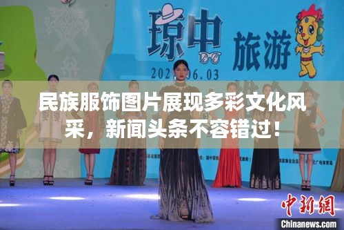 民族服飾圖片展現(xiàn)多彩文化風(fēng)采,新聞?lì)^條不容錯(cuò)過(guò)!