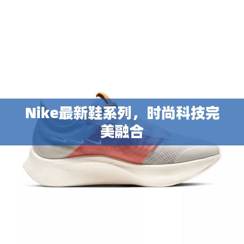 Nike最新鞋系列,時(shí)尚科技完美融合