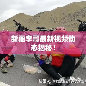 新疆李哥最新視頻動態揭秘！