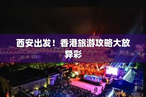 西安出發！香港旅游攻略大放異彩