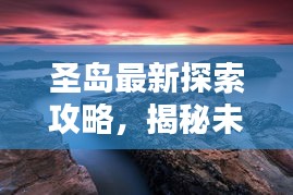 圣島最新探索攻略,揭秘未知美景,盡享獨特體驗