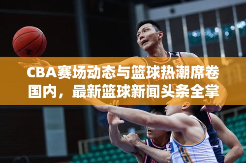 CBA賽場(chǎng)動(dòng)態(tài)與籃球熱潮席卷國(guó)內(nèi),最新籃球新聞?lì)^條全掌握!