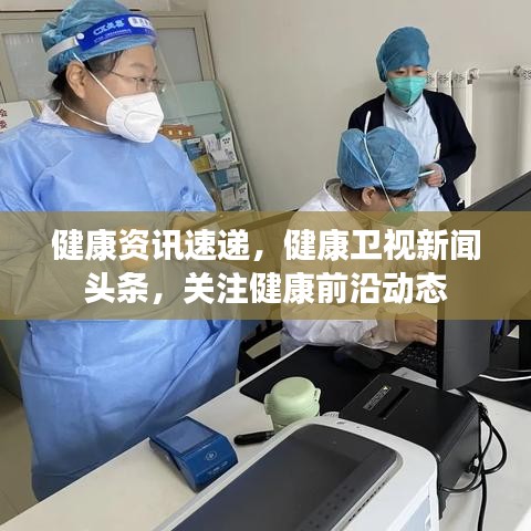 健康資訊速遞，健康衛視新聞頭條，關注健康前沿動態