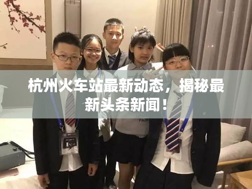 杭州火車站最新動態,揭秘最新頭條新聞!