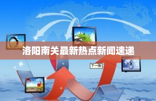 洛陽南關最新熱點新聞速遞