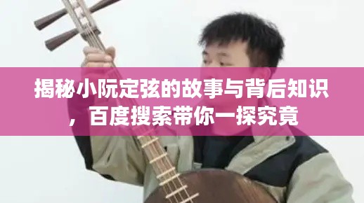 揭秘小阮定弦的故事與背后知識,百度搜索帶你一探究竟