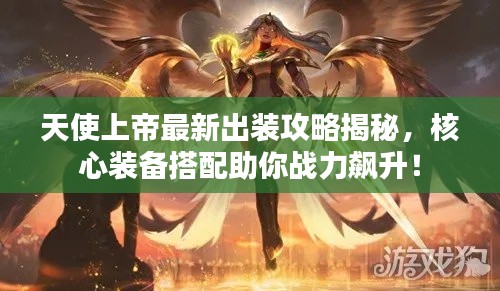 天使上帝最新出裝攻略揭秘,核心裝備搭配助你戰力飆升!
