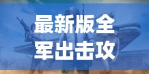 最新版全軍出擊攻略大全,助你戰場制勝!