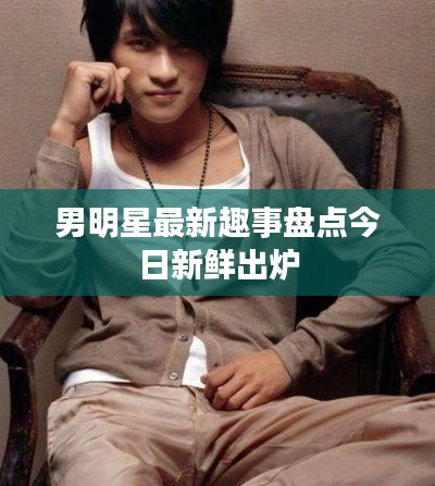 男明星最新趣事盤點今日新鮮出爐