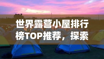 世界露營小屋排行榜TOP推薦,探索最佳露營體驗(yàn)之旅