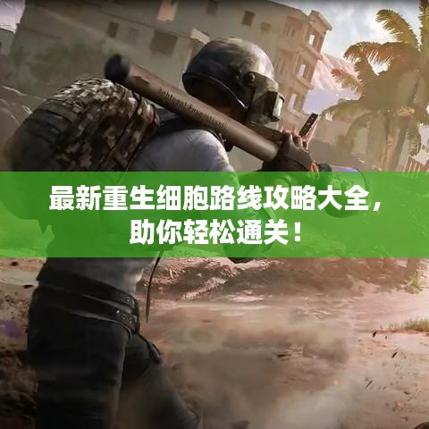 最新重生細胞路線攻略大全,助你輕松通關!