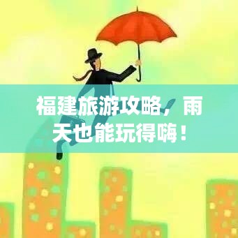 福建旅游攻略,雨天也能玩得嗨!