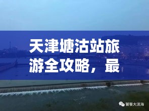 天津塘沽站旅游全攻略,最新指南助你暢游勝地!