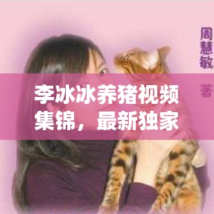 李冰冰養豬視頻集錦,最新獨家呈現,不容錯過!