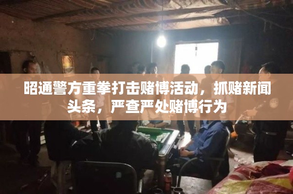 昭通警方重拳打擊賭博活動,抓賭新聞頭條,嚴查嚴處賭博行為