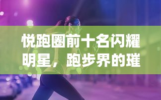 悅跑圈前十名閃耀明星,跑步界的璀璨之光