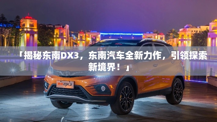 「揭秘東南DX3,東南汽車(chē)全新力作,引領(lǐng)探索新境界!」