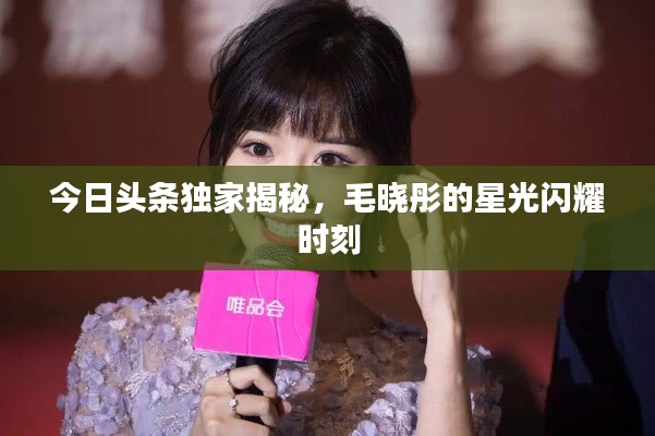今日頭條獨家揭秘,毛曉彤的星光閃耀時刻